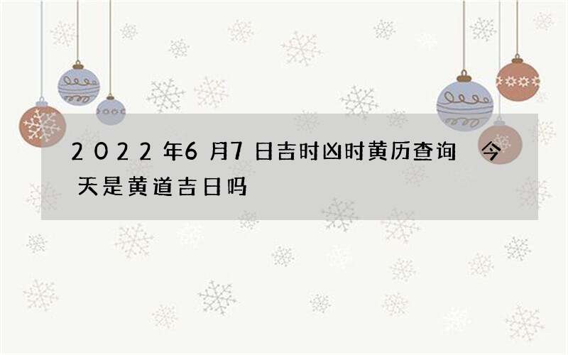 2022年6月7日吉时凶时黄历查询 今天是黄道吉日吗